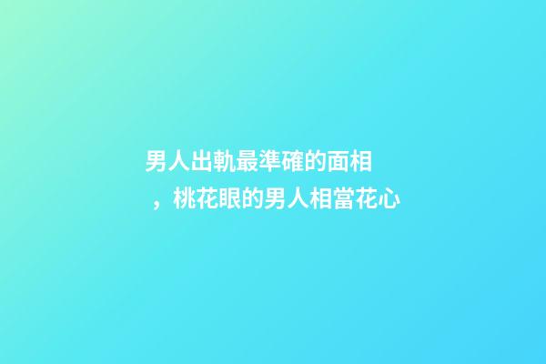 男人出軌最準確的面相，桃花眼的男人相當花心